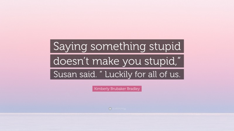 Kimberly Brubaker Bradley Quote: “Saying something stupid doesn’t make you stupid,” Susan said. ” Luckily for all of us.”