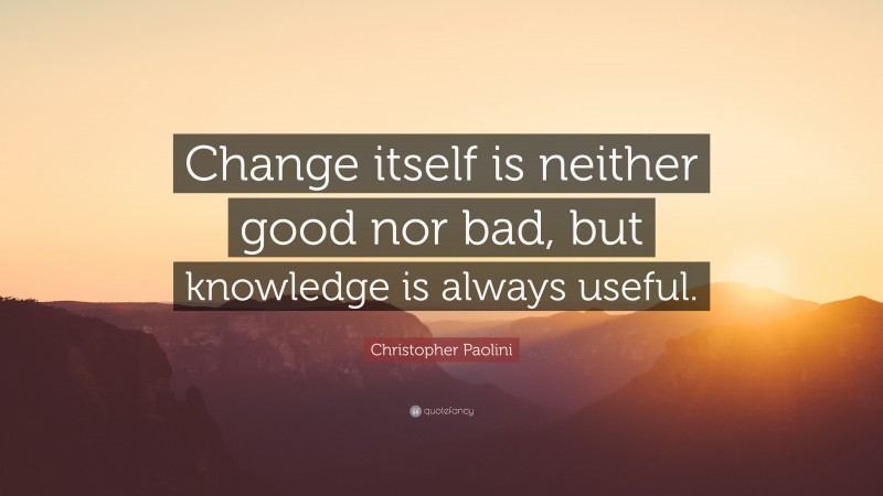 Christopher Paolini Quote: “Change itself is neither good nor bad, but knowledge is always useful.”