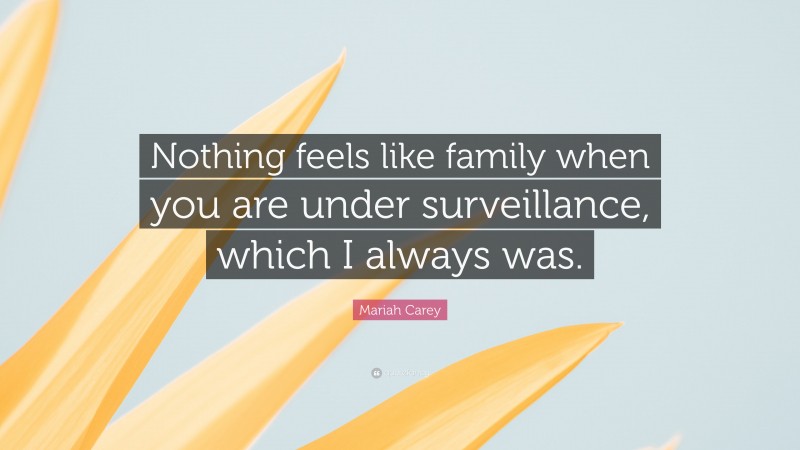 Mariah Carey Quote: “Nothing feels like family when you are under surveillance, which I always was.”