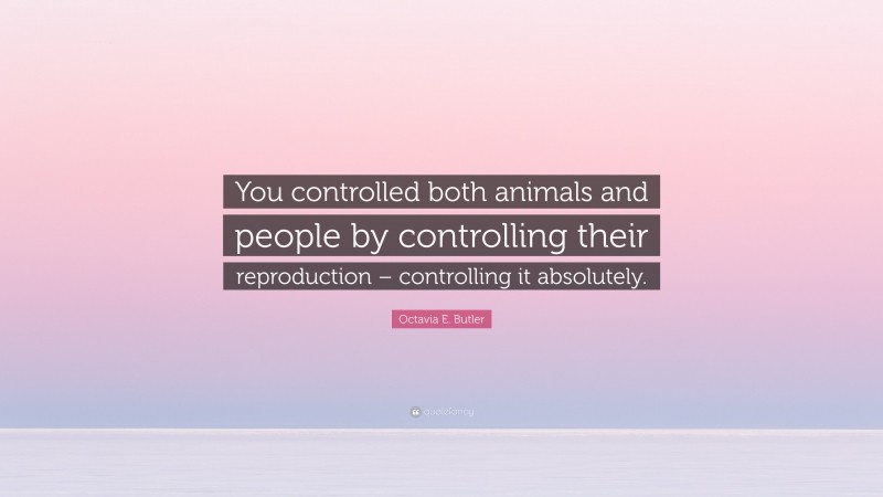 Octavia E. Butler Quote: “You controlled both animals and people by controlling their reproduction – controlling it absolutely.”