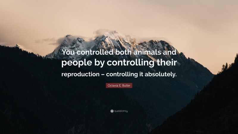 Octavia E. Butler Quote: “You controlled both animals and people by controlling their reproduction – controlling it absolutely.”