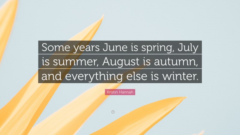 Kristin Hannah Quote: “Some years June is spring, July is summer, August is autumn, and everything else is winter.”