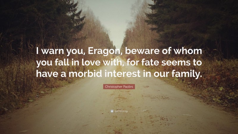 Christopher Paolini Quote: “I warn you, Eragon, beware of whom you fall in love with, for fate seems to have a morbid interest in our family.”