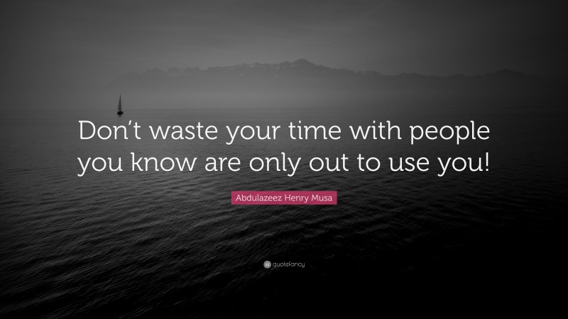 Abdulazeez Henry Musa Quote: “Don’t waste your time with people you know are only out to use you!”