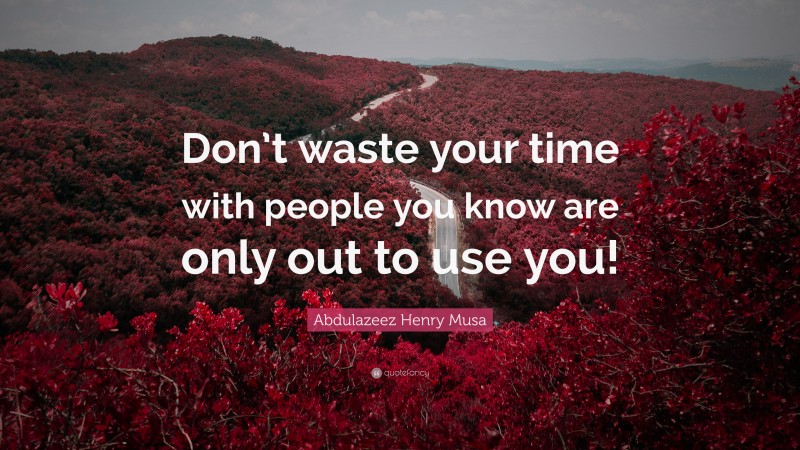 Abdulazeez Henry Musa Quote: “Don’t waste your time with people you know are only out to use you!”