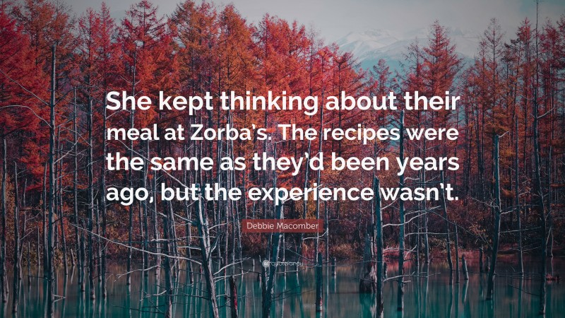 Debbie Macomber Quote: “She kept thinking about their meal at Zorba’s. The recipes were the same as they’d been years ago, but the experience wasn’t.”