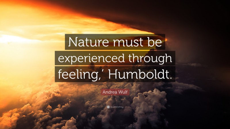 Andrea Wulf Quote: “Nature must be experienced through feeling,’ Humboldt.”