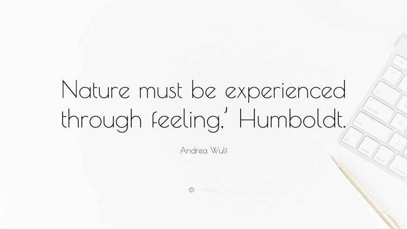 Andrea Wulf Quote: “Nature must be experienced through feeling,’ Humboldt.”
