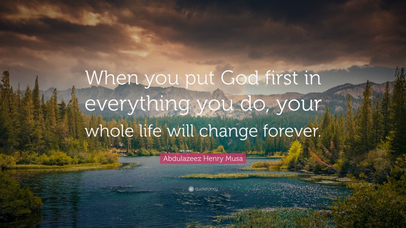 Abdulazeez Henry Musa Quote: “When you put God first in everything you do, your whole life will change forever.”