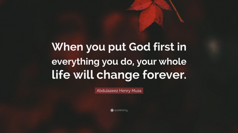 Abdulazeez Henry Musa Quote: “When you put God first in everything you do, your whole life will change forever.”