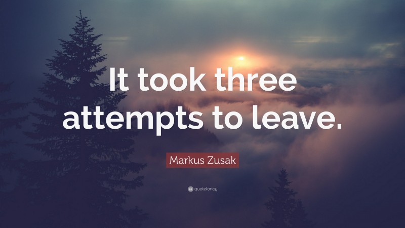 Markus Zusak Quote: “It took three attempts to leave.”