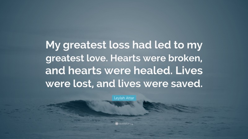 Leylah Attar Quote: “My greatest loss had led to my greatest love. Hearts were broken, and hearts were healed. Lives were lost, and lives were saved.”