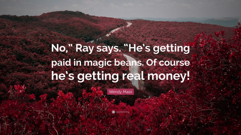 Wendy Mass Quote: “No,” Ray says. “He’s getting paid in magic beans. Of course he’s getting real money!”