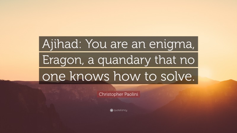 Christopher Paolini Quote: “Ajihad: You are an enigma, Eragon, a quandary that no one knows how to solve.”