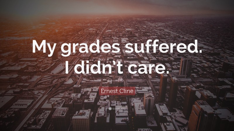 Ernest Cline Quote: “My grades suffered. I didn’t care.”