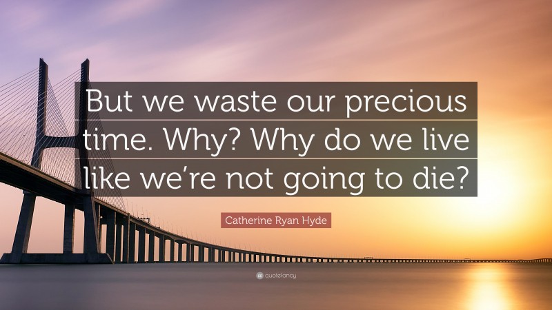 Catherine Ryan Hyde Quote: “But we waste our precious time. Why? Why do we live like we’re not going to die?”