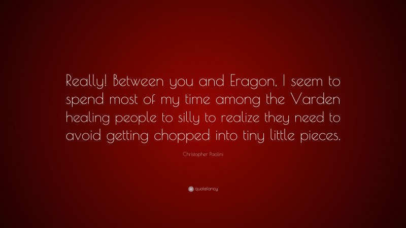 Christopher Paolini Quote: “Really! Between you and Eragon, I seem to spend most of my time among the Varden healing people to silly to realize they need to avoid getting chopped into tiny little pieces.”