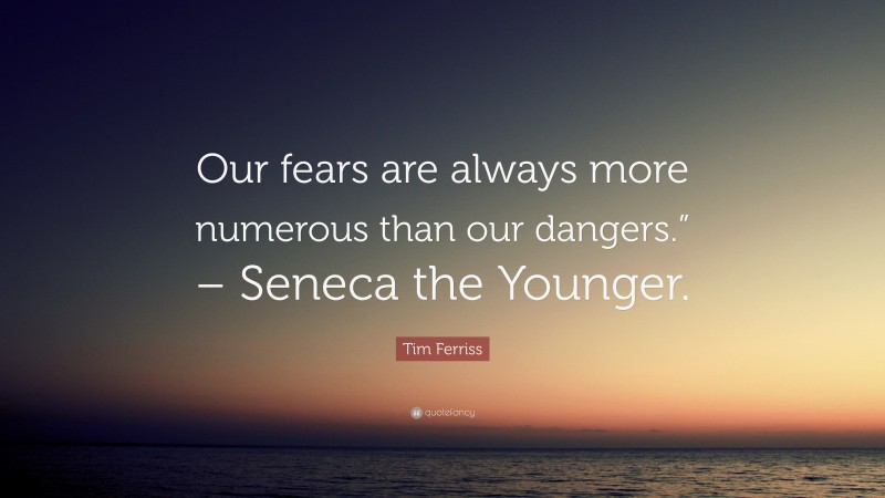 Tim Ferriss Quote: “Our fears are always more numerous than our dangers.” – Seneca the Younger.”
