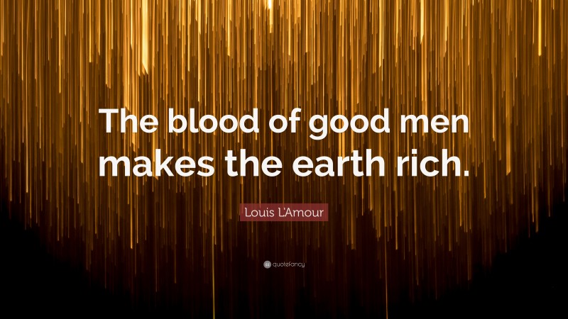 Louis L'Amour Quote: “The blood of good men makes the earth rich.”