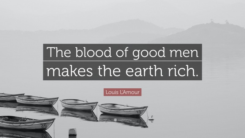 Louis L'Amour Quote: “The blood of good men makes the earth rich.”
