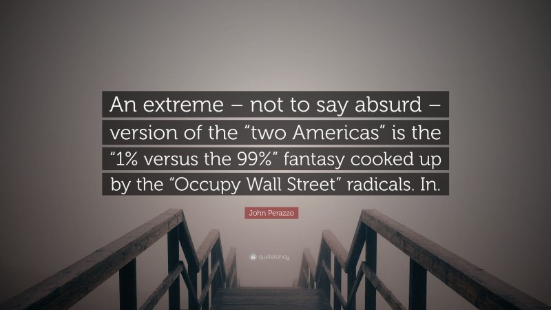 John Perazzo Quote: “An extreme – not to say absurd – version of the “two Americas” is the “1% versus the 99%” fantasy cooked up by the “Occupy Wall Street” radicals. In.”
