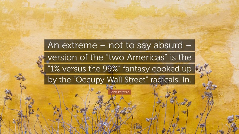 John Perazzo Quote: “An extreme – not to say absurd – version of the “two Americas” is the “1% versus the 99%” fantasy cooked up by the “Occupy Wall Street” radicals. In.”