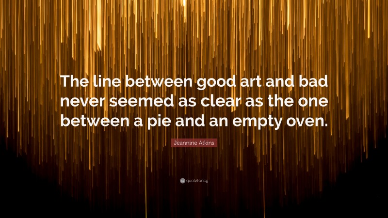 Jeannine Atkins Quote: “The line between good art and bad never seemed as clear as the one between a pie and an empty oven.”