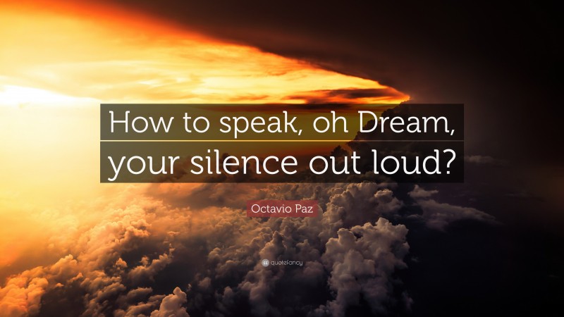 Octavio Paz Quote: “How to speak, oh Dream, your silence out loud?”