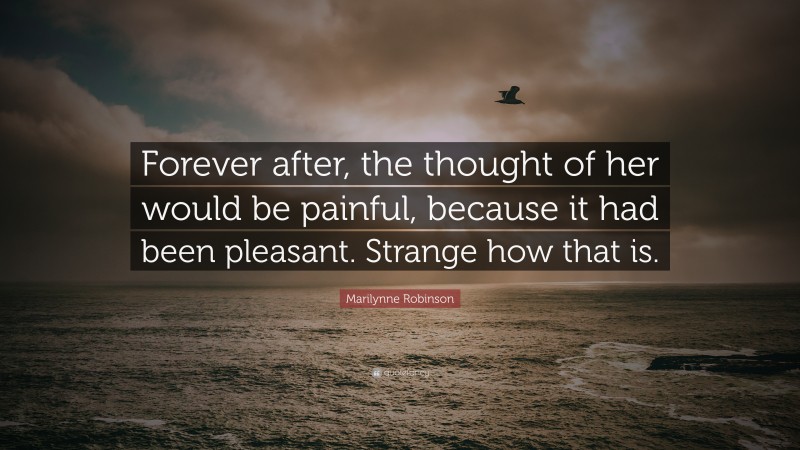 Marilynne Robinson Quote: “Forever after, the thought of her would be painful, because it had been pleasant. Strange how that is.”