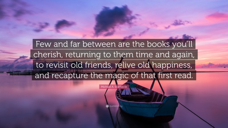 Michael A. Stackpole Quote: “Few and far between are the books you’ll cherish, returning to them time and again, to revisit old friends, relive old happiness, and recapture the magic of that first read.”
