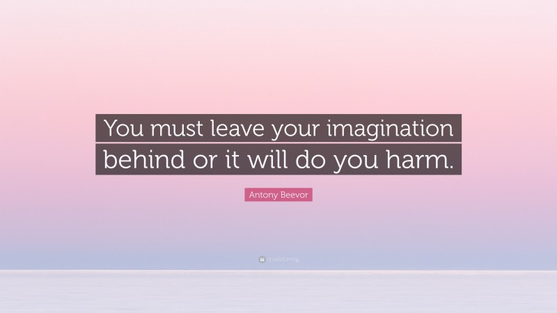 Antony Beevor Quote: “You must leave your imagination behind or it will do you harm.”