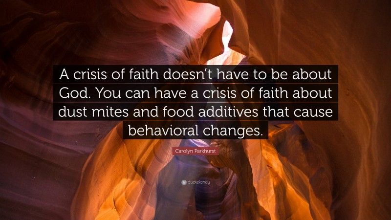 Carolyn Parkhurst Quote: “A crisis of faith doesn’t have to be about God. You can have a crisis of faith about dust mites and food additives that cause behavioral changes.”