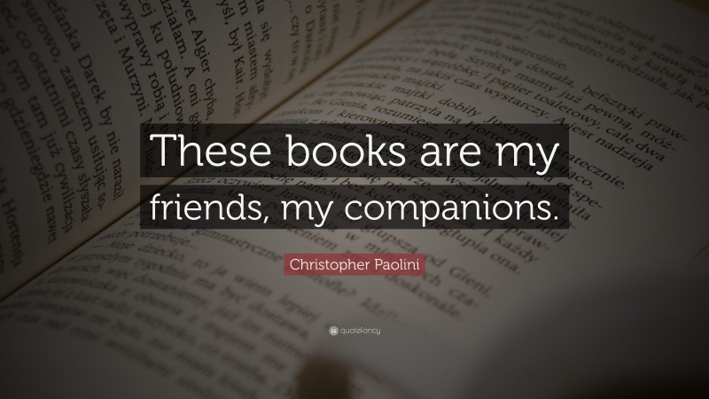 Christopher Paolini Quote: “These books are my friends, my companions.”