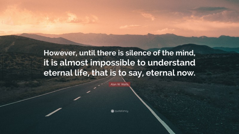 Alan W. Watts Quote: “However, until there is silence of the mind, it is almost impossible to understand eternal life, that is to say, eternal now.”