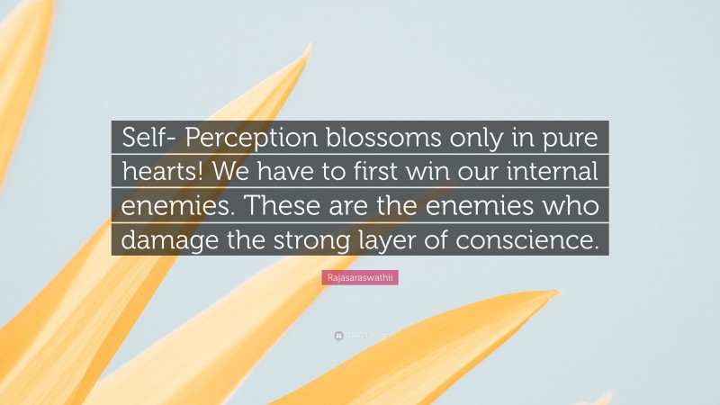 Rajasaraswathii Quote: “Self- Perception blossoms only in pure hearts! We have to first win our internal enemies. These are the enemies who damage the strong layer of conscience.”