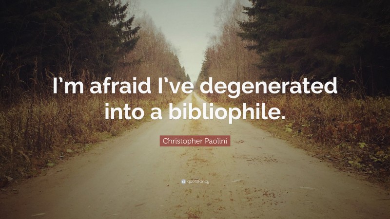 Christopher Paolini Quote: “I’m afraid I’ve degenerated into a bibliophile.”