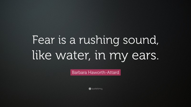 Barbara Haworth-Attard Quote: “Fear is a rushing sound, like water, in my ears.”