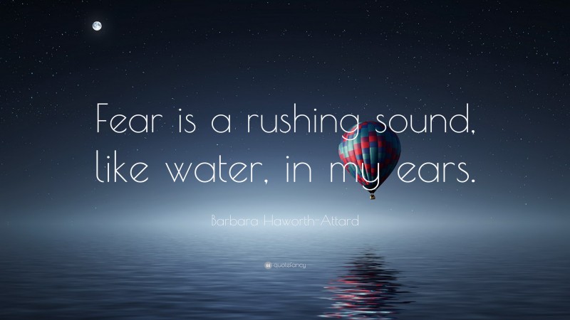 Barbara Haworth-Attard Quote: “Fear is a rushing sound, like water, in my ears.”