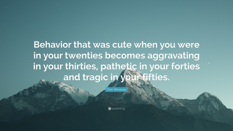 Don Winslow Quote: “Behavior that was cute when you were in your twenties becomes aggravating in your thirties, pathetic in your forties and tragic in your fifties.”