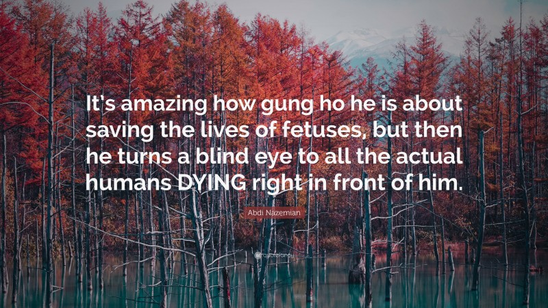 Abdi Nazemian Quote: “It’s amazing how gung ho he is about saving the lives of fetuses, but then he turns a blind eye to all the actual humans DYING right in front of him.”