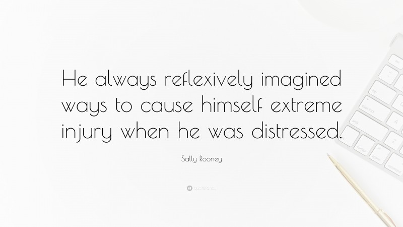 Sally Rooney Quote: “He always reflexively imagined ways to cause himself extreme injury when he was distressed.”