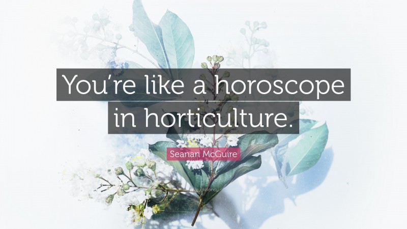 Seanan McGuire Quote: “You’re like a horoscope in horticulture.”