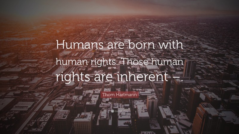 Thom Hartmann Quote: “Humans are born with human rights. Those human rights are inherent –.”