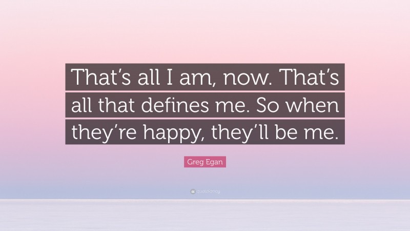 Greg Egan Quote: “That’s all I am, now. That’s all that defines me. So when they’re happy, they’ll be me.”