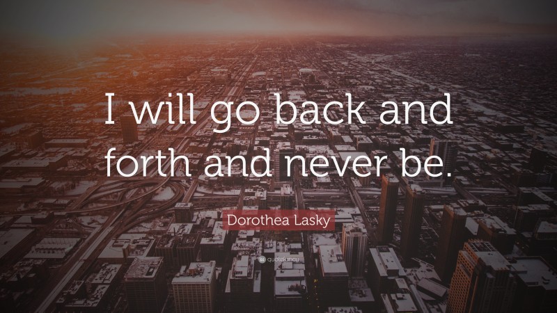 Dorothea Lasky Quote: “I will go back and forth and never be.”