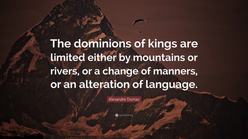 Alexandre Dumas Quote: “The dominions of kings are limited either by mountains or rivers, or a change of manners, or an alteration of language.”