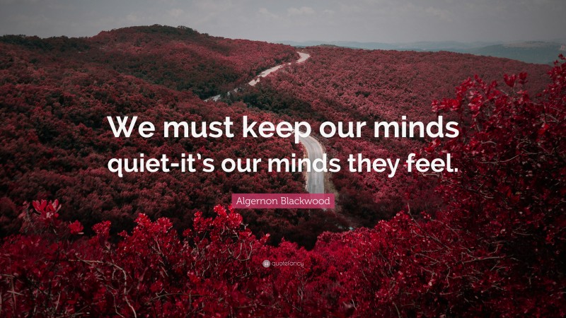 Algernon Blackwood Quote: “We must keep our minds quiet-it’s our minds they feel.”