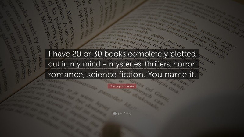 Christopher Paolini Quote: “I have 20 or 30 books completely plotted out in my mind – mysteries, thrillers, horror, romance, science fiction. You name it.”