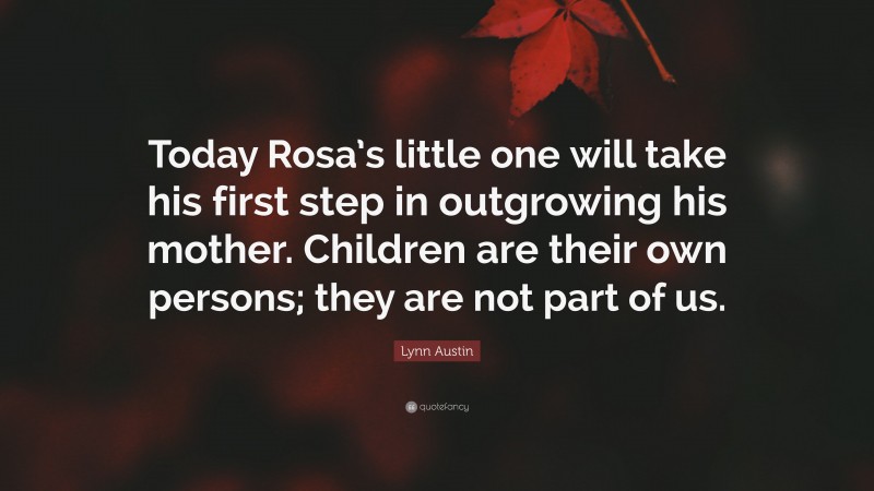 Lynn Austin Quote: “Today Rosa’s little one will take his first step in outgrowing his mother. Children are their own persons; they are not part of us.”