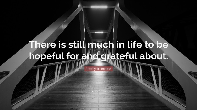 Jeffrey R Holland Quote: “There is still much in life to be hopeful for and grateful about.”